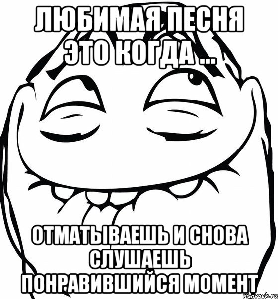 Любимая песня это когда ... отматываешь и снова слушаешь понравившийся момент, Мем  аааа