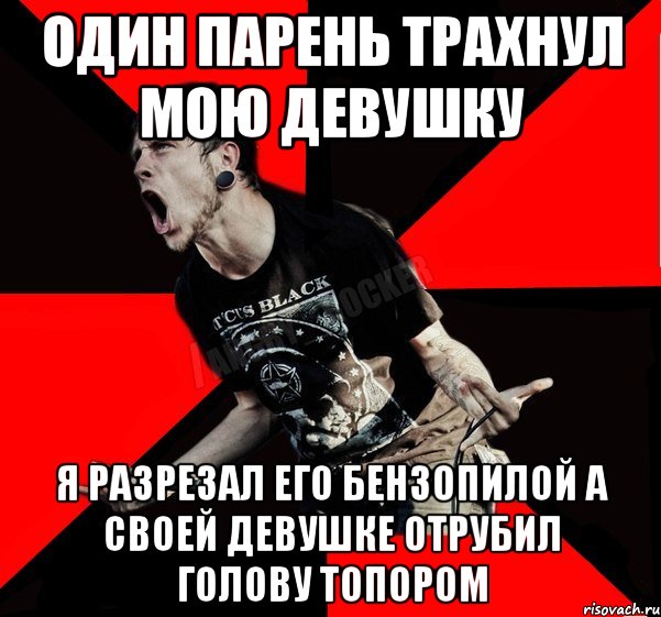 один парень трахнул мою девушку я разрезал его бензопилой а своей девушке отрубил голову топором, Мем Агрессивный рокер