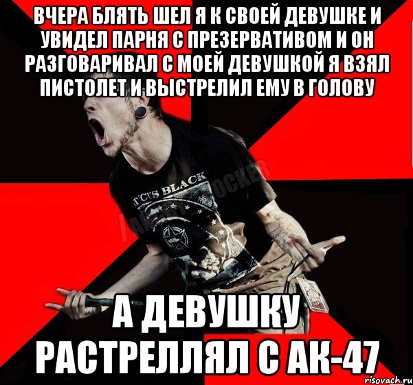 вчера блять шел я к своей девушке и увидел парня с презервативом и он разговаривал с моей девушкой я взял пистолет и выстрелил ему в голову а девушку растреллял с АК-47, Мем Агрессивный рокер