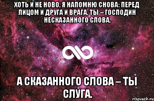 Хоть и не ново, я напомню снова: Перед лицом и друга и врага, Ты – господин несказанного слова, А сказанного слова – ты слуга., Мем офигенно