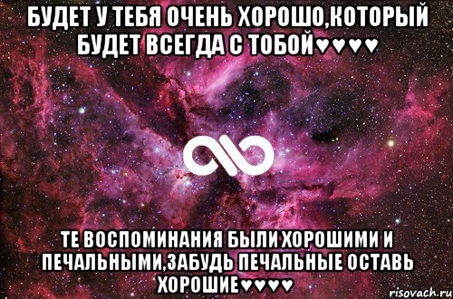 будет у тебя очень хорошо,который будет всегда с тобой♥♥♥♥ те воспоминания были хорошими и печальными,забудь печальные оставь хорошие♥♥♥♥, Мем офигенно