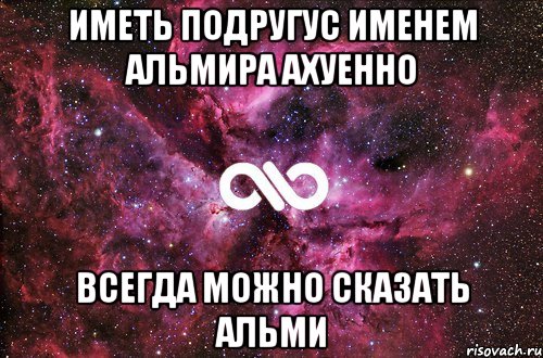 Иметь подругус именем Альмира ахуенно Всегда можно сказать Альми, Мем офигенно