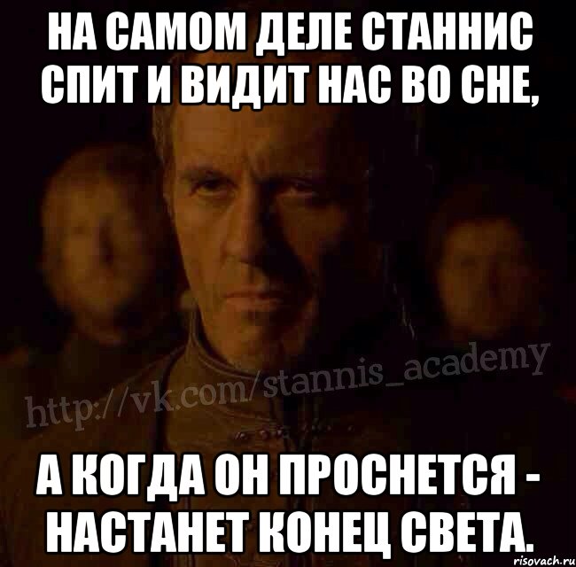 На самом деле Станнис спит и видит нас во сне, А когда он проснется - настанет конец света., Мем  Академия Станниса