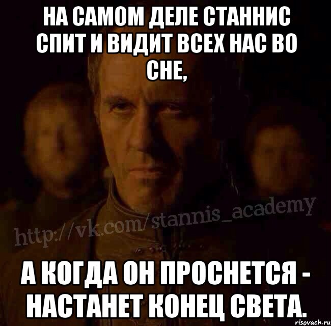 На самом деле Станнис спит и видит всех нас во сне, А когда он проснется - настанет конец света., Мем  Академия Станниса