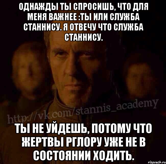 Однажды ты спросишь, что для меня важнее :ты или служба Станнису. Я отвечу что служба Станнису. Ты не уйдешь, потому что жертвы Рглору уже не в состоянии ходить., Мем  Академия Станниса