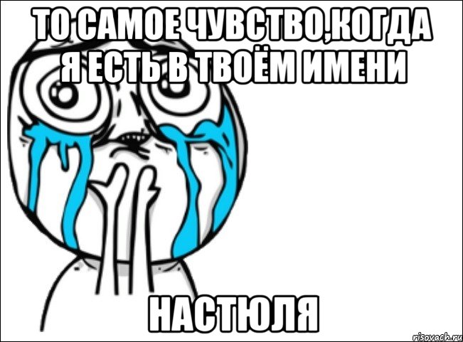 то самое чувство,когда я есть в твоём имени НастЮля, Мем Это самый