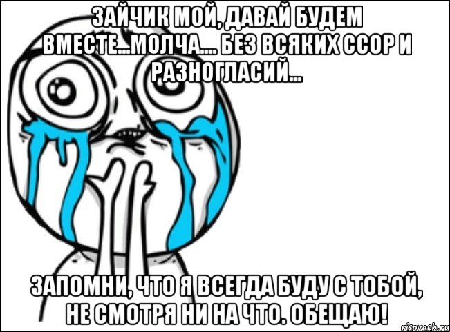 зайчик мой, давай будем вместе...молча.... без всяких ссор и разногласий... запомни, что я всегда буду с тобой, не смотря ни на что. обещаю!, Мем Это самый