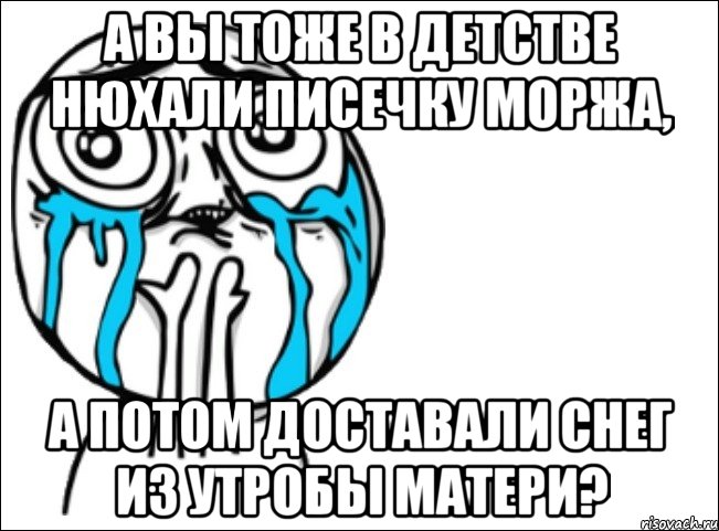 А вы тоже в детстве нюхали писечку моржа, а потом доставали снег из утробы матери?, Мем Это самый