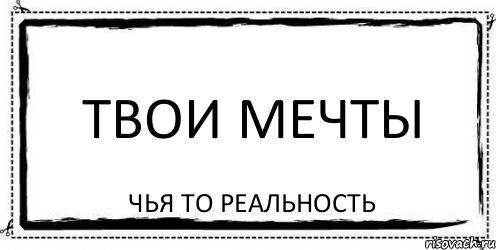 Твои мечты чья то реальность