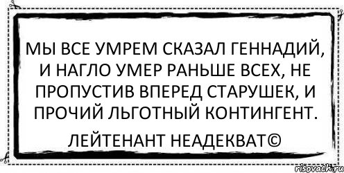 мы все умрем сказал геннадий, и нагло умер раньше всех, не пропустив вперед старушек, и прочий льготный контингент. Лейтенант Неадекват©, Комикс Асоциальная антиреклама