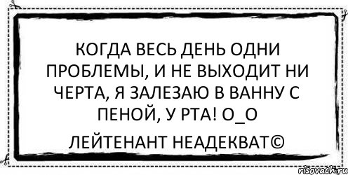 когда весь день одни проблемы, и не выходит ни черта, я залезаю в ванну с пеной, у рта! O_o Лейтенант Неадекват©, Комикс Асоциальная антиреклама