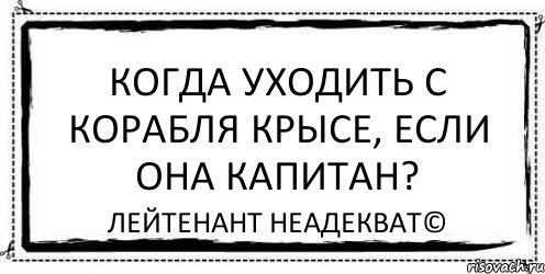 Когда уходить с корабля крысе, если она капитан? Лейтенант Неадекват©