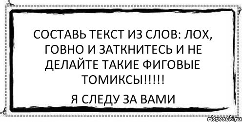 составь текст из слов: лох, говно и заткнитесь и не делайте такие фиговые томиксы!!!!! я следу за вами, Комикс Асоциальная антиреклама