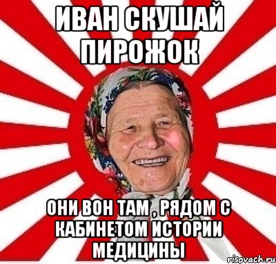 Иван скушай пирожок Они вон там , рядом с кабинетом истории медицины, Мем  бабуля