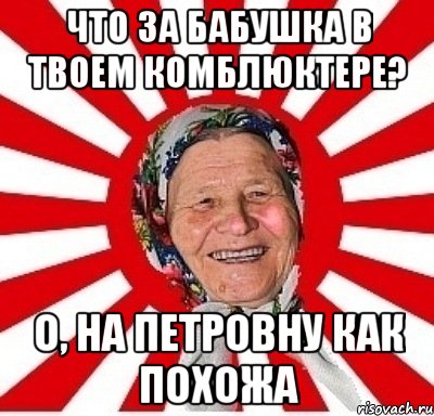 Что за бабушка в твоем комблюктере? О, на Петровну как похожа, Мем  бабуля