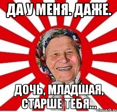 да у меня. даже. дочь, младшая, старше тебя..., Мем  бабуля