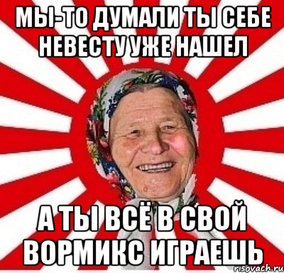 МЫ-ТО ДУМАЛИ ТЫ СЕБЕ НЕВЕСТУ УЖЕ НАШЕЛ А ТЫ ВСЁ В СВОЙ ВОРМИКС ИГРАЕШЬ, Мем  бабуля