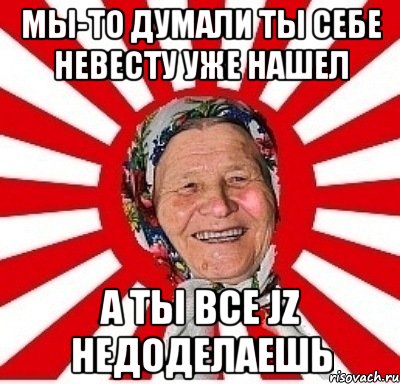 мы-то думали ты себе невесту уже нашел а ты все JZ недоделаешь, Мем  бабуля