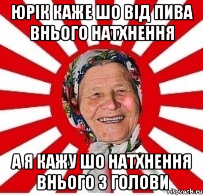 Юрік каже шо від пива внього натхнення а я кажу шо натхнення внього з голови, Мем  бабуля