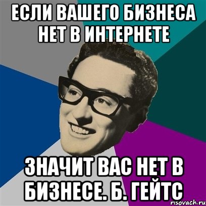 если вашего бизнеса нет в интернете значит вас нет в бизнесе. Б. Гейтс, Мем Бадди Холли