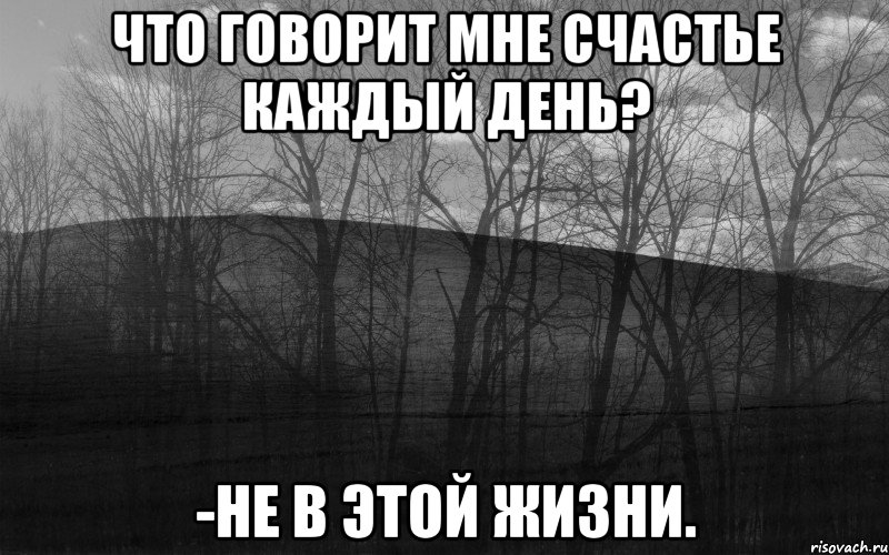 что говорит мне счастье каждый день? -не в этой жизни.