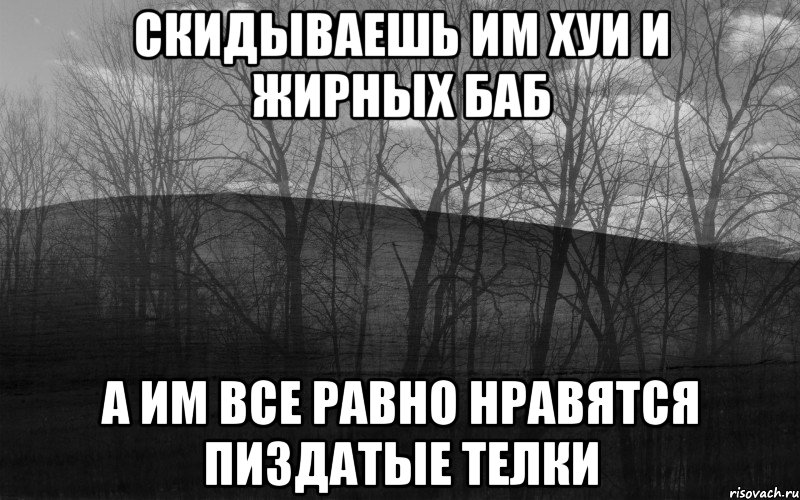 Скидываешь им хуи и жирных баб а им все равно нравятся пиздатые телки