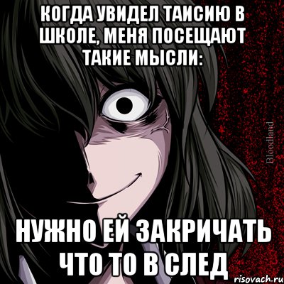 Когда увидел Таисию в школе, меня посещают такие мысли: Нужно ей закричать что то в след, Мем bloodthirsty