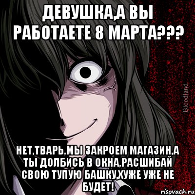 Девушка,а вы работаете 8 марта??? Нет,тварь,мы закроем магазин,а ты долбись в окна,расшибай свою тупую башку,хуже уже не будет!, Мем bloodthirsty