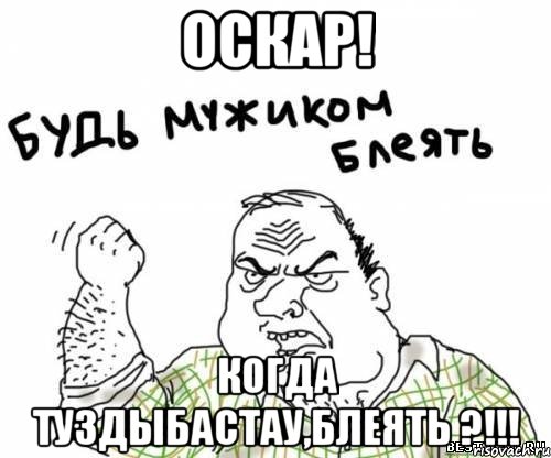 Оскар! Когда Туздыбастау,блеять ?!!!, Мем блять