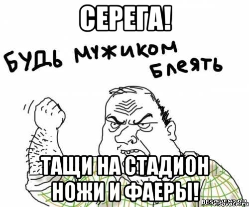 серега! тащи на стадион ножи и фаеры!, Мем блять