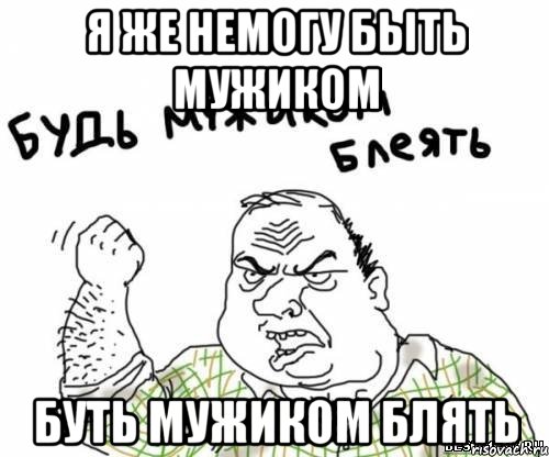 я же немогу быть мужиком буть мужиком блять, Мем блять