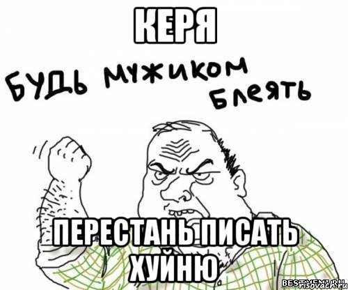 Керя перестань писать хуйню, Мем блять