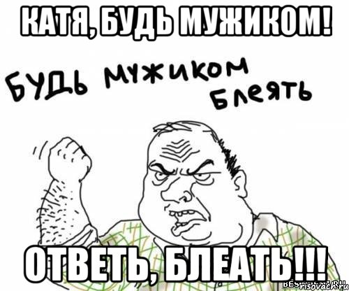 КАТЯ, БУДЬ МУЖИКОМ! ОТВЕТЬ, БЛЕАТЬ!!!, Мем блять