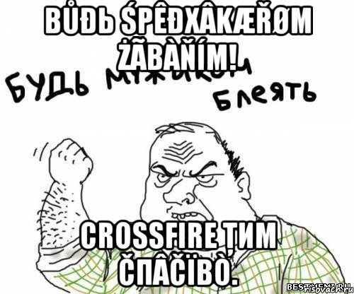 Bůđь śpêđхâkæřøm żãbàňím! crossfire ţиm čпâčïbò., Мем блять