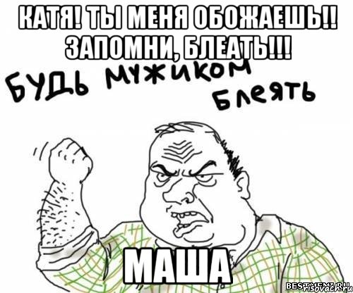 КАТЯ! ТЫ МЕНЯ ОБОЖАЕШЬ!! ЗАПОМНИ, БЛЕАТЬ!!! МАША, Мем блять