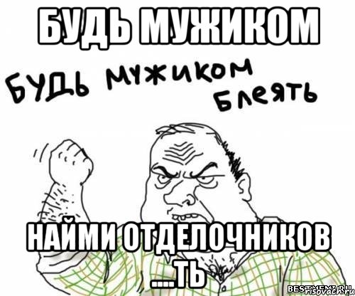 Будь мужиком Найми отделочников ....ть, Мем блять