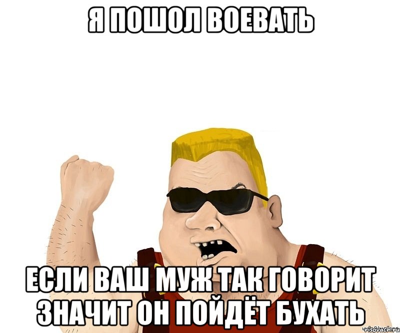 я пошол воевать если ваш муж так говорит значит он пойдёт бухать, Мем Боевой мужик блеать