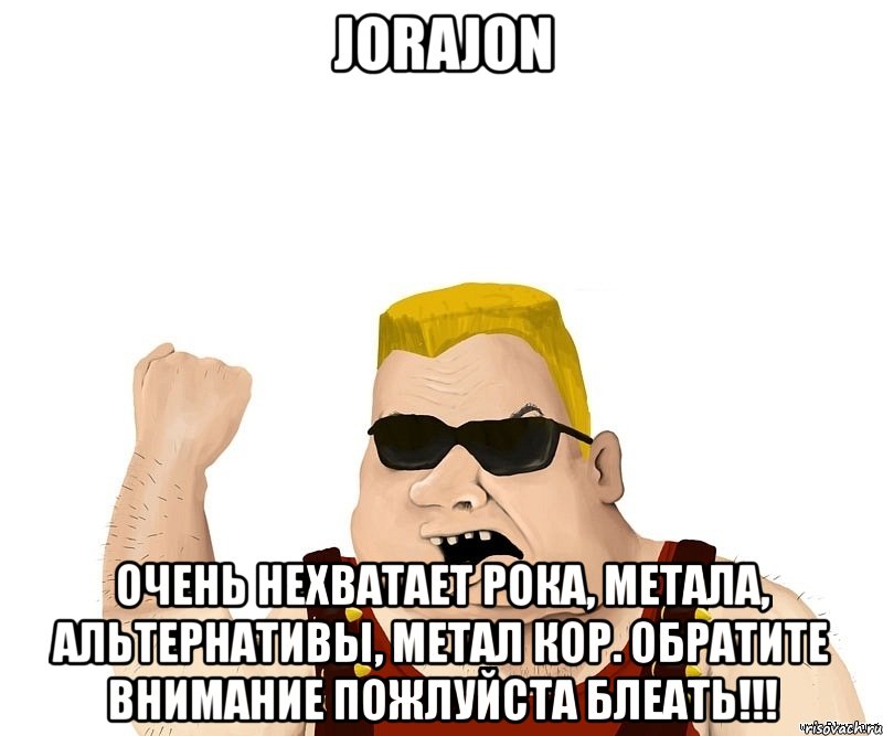 Jorajon очень нехватает рока, метала, альтернативы, метал кор. Обратите внимание пожлуйста блеать!!!, Мем Боевой мужик блеать