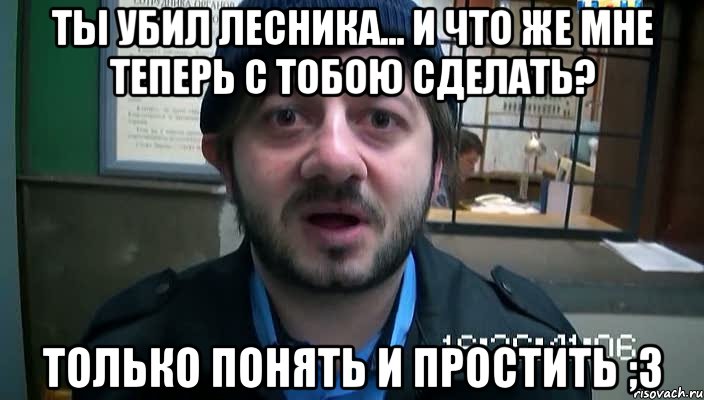 ты убил лесника... и что же мне теперь с тобою сделать? только понять и простить ;3, Мем Бородач