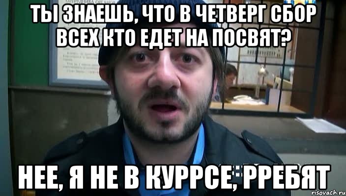 Ты знаешь, что в четверг сбор всех кто едет на посвят? Нее, я не в куррсе, рребят, Мем Бородач