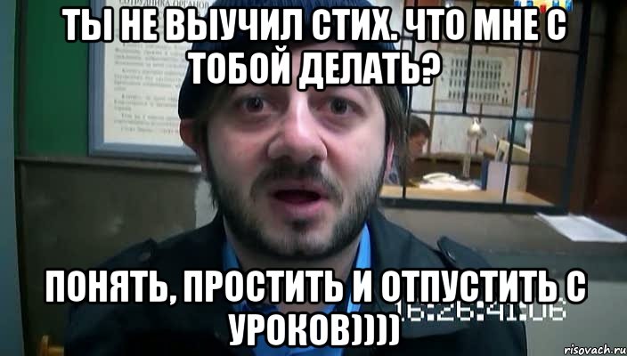 Ты не выучил стих. Что мне с тобой делать? Понять, простить и отпустить с уроков)))), Мем Бородач