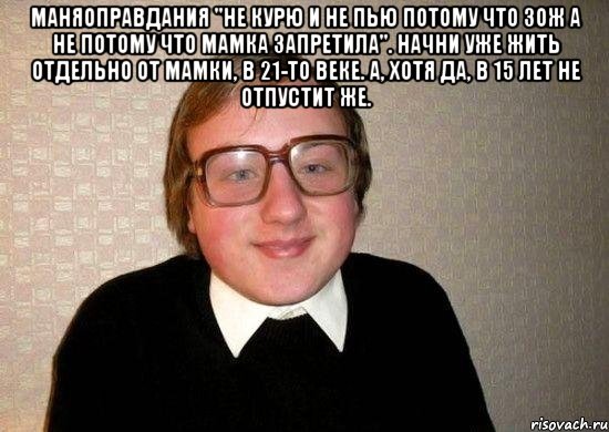 Маняоправдания "не курю и не пью потому что ЗОЖ а не потому что мамка запретила". Начни уже жить отдельно от мамки, в 21-то веке. А, хотя да, в 15 лет не отпустит же. , Мем Ботан