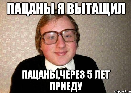 ПАЦАНЫ Я ВЫТАЩИЛ ПАЦАНЫ,ЧЕРЕЗ 5 ЛЕТ ПРИЕДУ, Мем Ботан