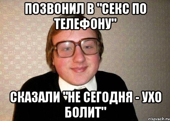 Позвонил в "секс по телефону" сказали "не сегодня - ухо болит", Мем Ботан