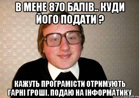 В МЕНЕ 870 БАЛІВ.. КУДИ ЙОГО ПОДАТИ ? КАЖУТЬ ПРОГРАМІСТИ ОТРИМУЮТЬ ГАРНІ ГРОШІ. ПОДАЮ НА ІНФОРМАТИКУ, Мем Ботан