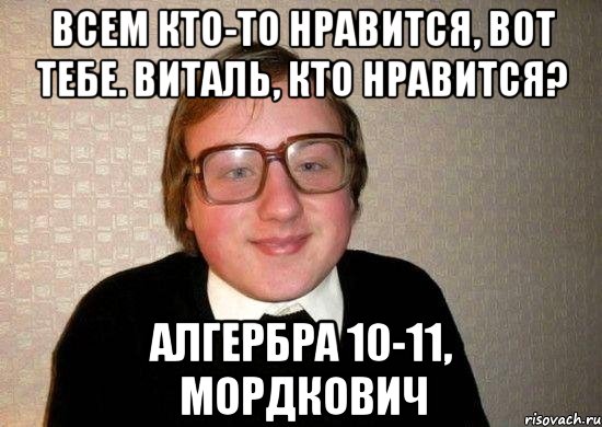 всем кто-то нравится, вот тебе. виталь, кто нравится? алгербра 10-11, Мордкович, Мем Ботан