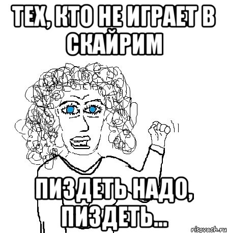 Тех, кто не играет в скайрим Пиздеть надо, пиздеть..., Мем Будь бабой-блеадь