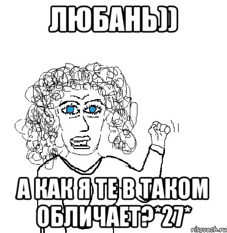 Любань)) А как я те в таком обличает?*27*, Мем Будь бабой-блеадь