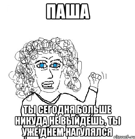 ПАША Ты сегодня больше никуда не выйдешь, ты уже днем нагулялся, Мем Будь бабой-блеадь