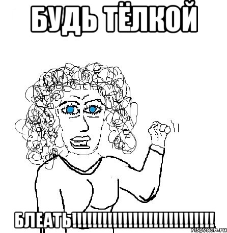 БУДЬ ТЁЛКОЙ БЛЕАТЬ!!!!!!!!!!!!!!!!!!!!!!!!!!!!, Мем Будь бабой-блеадь